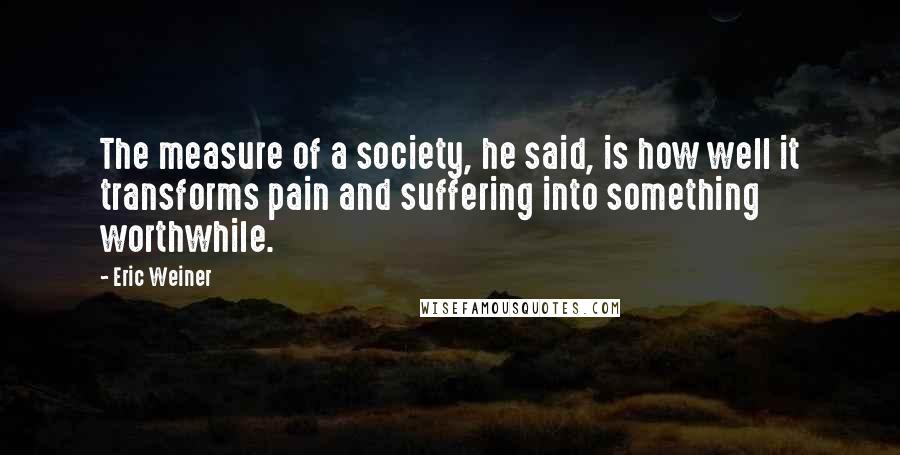 Eric Weiner Quotes: The measure of a society, he said, is how well it transforms pain and suffering into something worthwhile.
