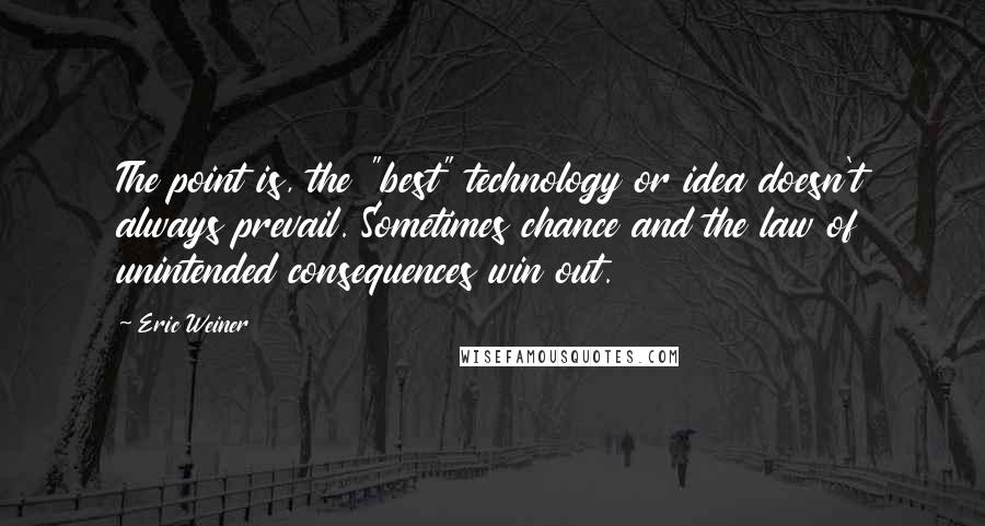 Eric Weiner Quotes: The point is, the "best" technology or idea doesn't always prevail. Sometimes chance and the law of unintended consequences win out.