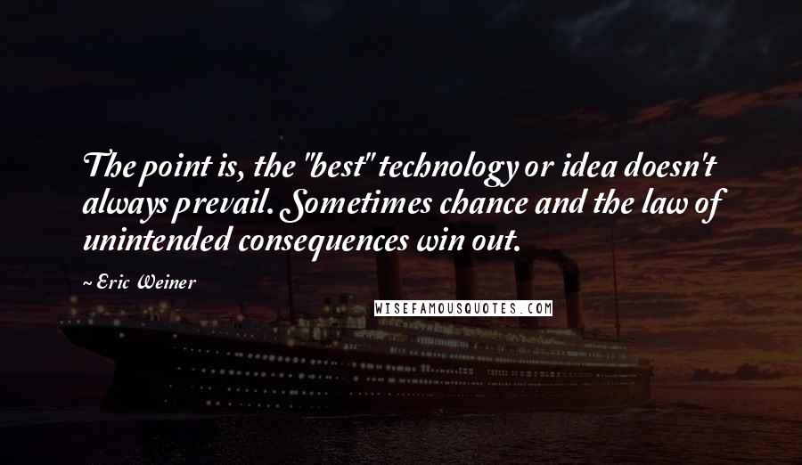 Eric Weiner Quotes: The point is, the "best" technology or idea doesn't always prevail. Sometimes chance and the law of unintended consequences win out.