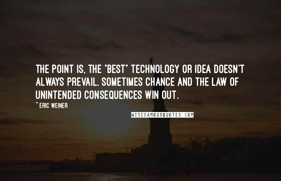 Eric Weiner Quotes: The point is, the "best" technology or idea doesn't always prevail. Sometimes chance and the law of unintended consequences win out.