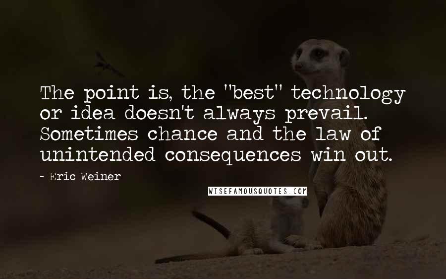 Eric Weiner Quotes: The point is, the "best" technology or idea doesn't always prevail. Sometimes chance and the law of unintended consequences win out.