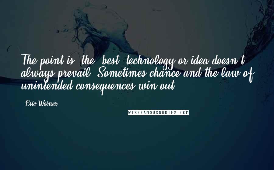 Eric Weiner Quotes: The point is, the "best" technology or idea doesn't always prevail. Sometimes chance and the law of unintended consequences win out.