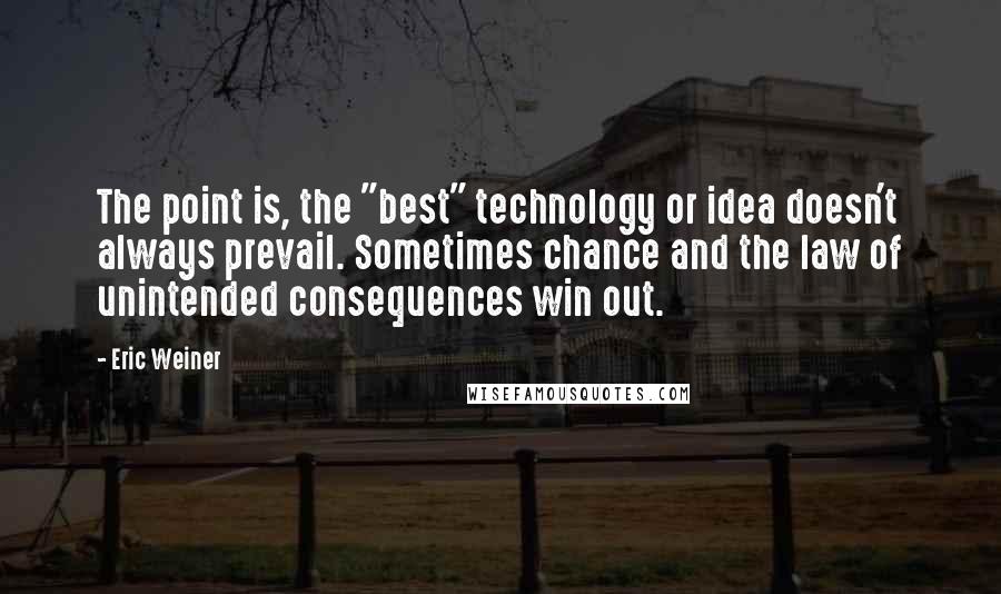 Eric Weiner Quotes: The point is, the "best" technology or idea doesn't always prevail. Sometimes chance and the law of unintended consequences win out.
