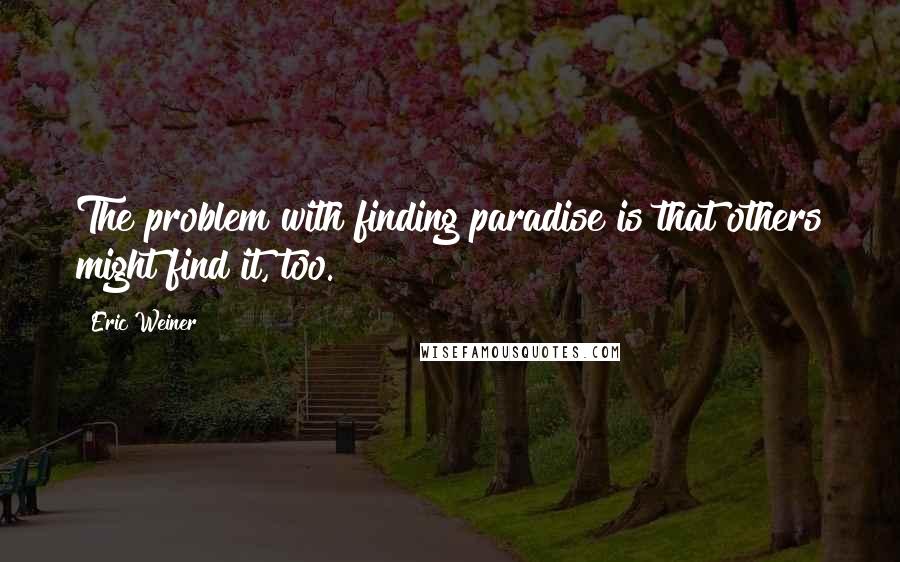 Eric Weiner Quotes: The problem with finding paradise is that others might find it, too.