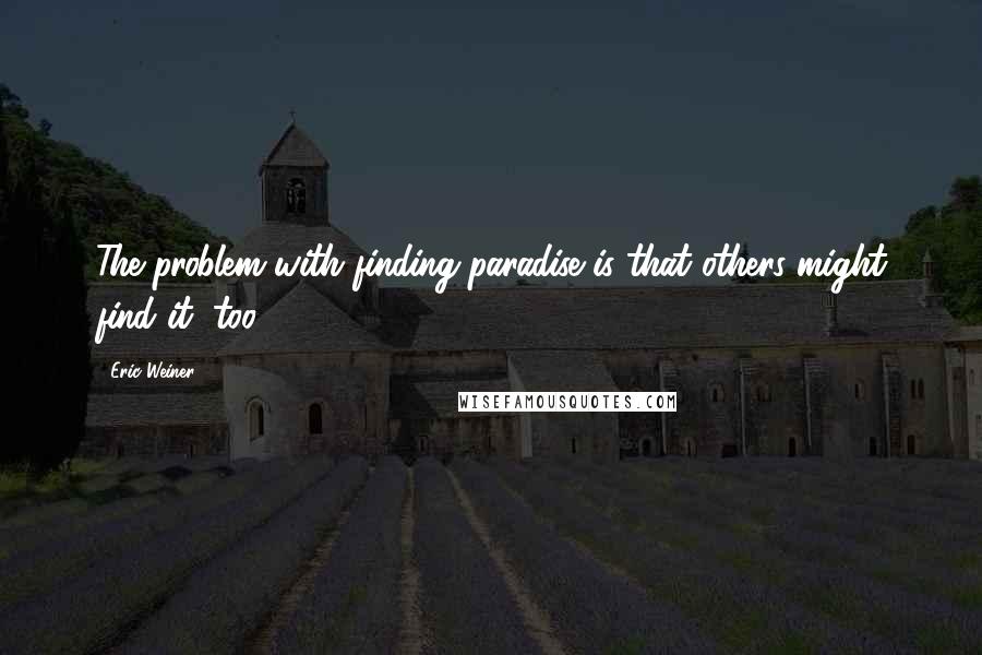 Eric Weiner Quotes: The problem with finding paradise is that others might find it, too.