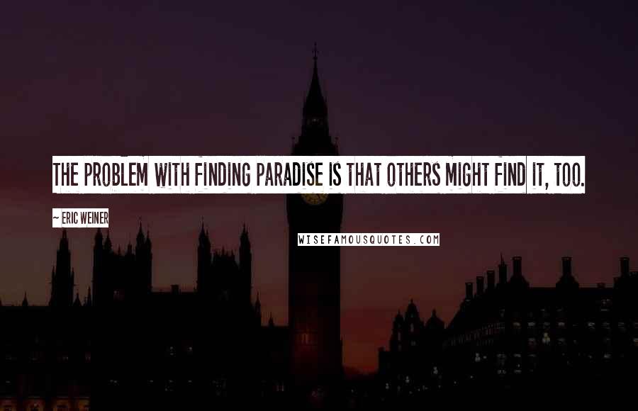 Eric Weiner Quotes: The problem with finding paradise is that others might find it, too.