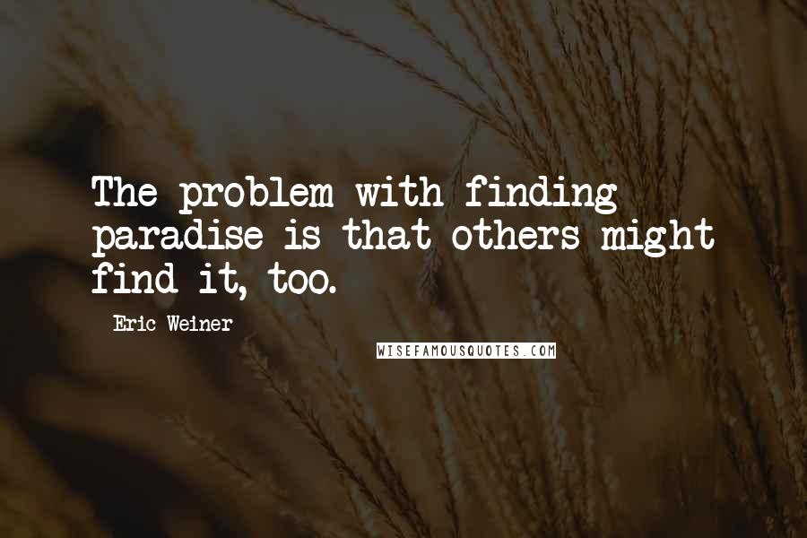 Eric Weiner Quotes: The problem with finding paradise is that others might find it, too.