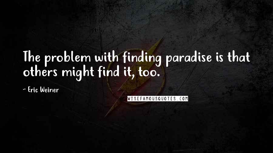 Eric Weiner Quotes: The problem with finding paradise is that others might find it, too.