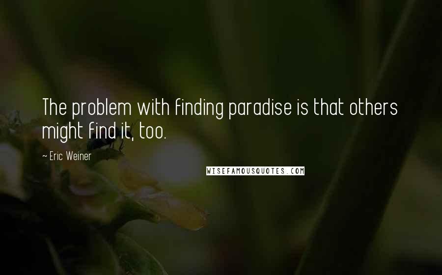 Eric Weiner Quotes: The problem with finding paradise is that others might find it, too.