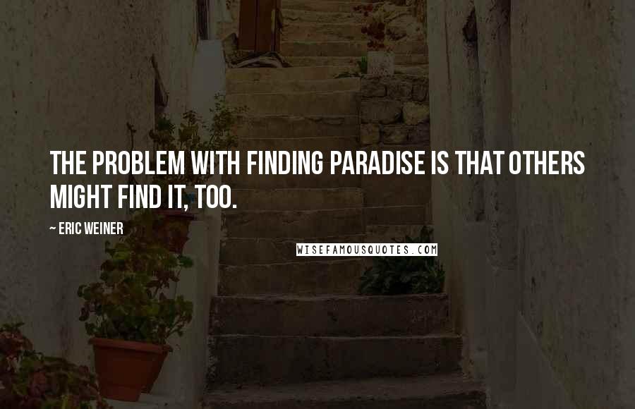 Eric Weiner Quotes: The problem with finding paradise is that others might find it, too.