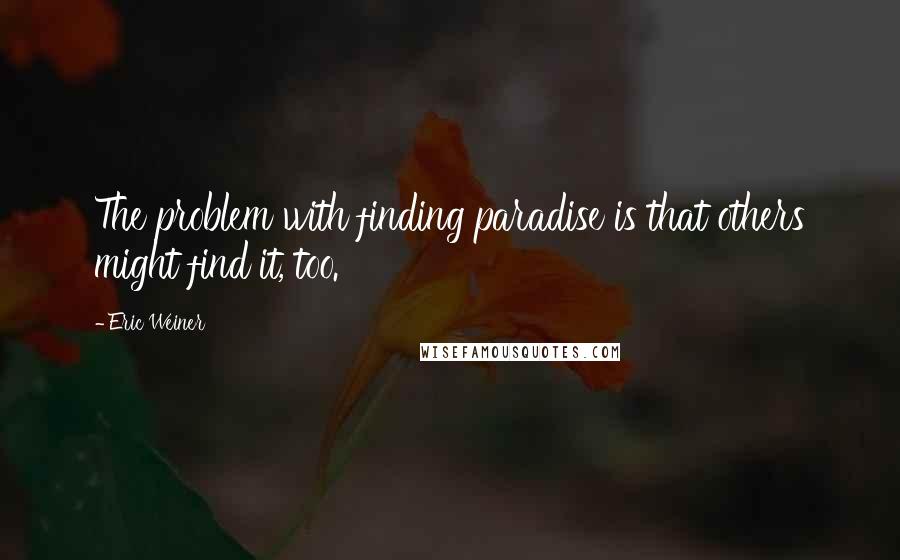 Eric Weiner Quotes: The problem with finding paradise is that others might find it, too.