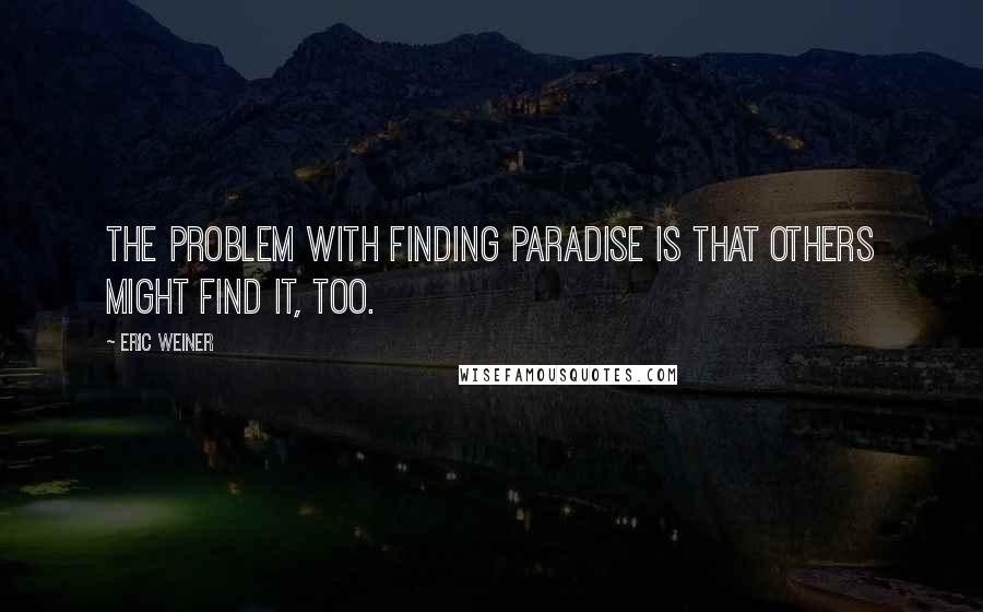 Eric Weiner Quotes: The problem with finding paradise is that others might find it, too.