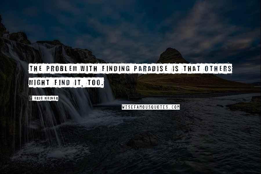 Eric Weiner Quotes: The problem with finding paradise is that others might find it, too.