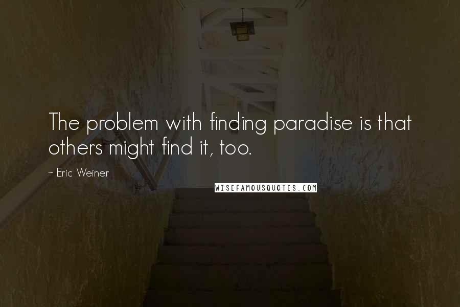 Eric Weiner Quotes: The problem with finding paradise is that others might find it, too.