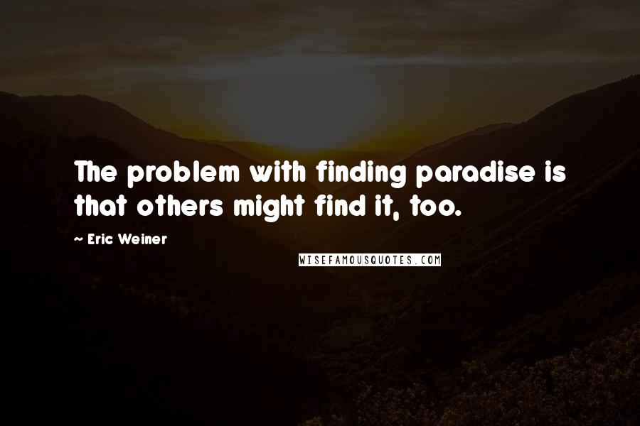 Eric Weiner Quotes: The problem with finding paradise is that others might find it, too.
