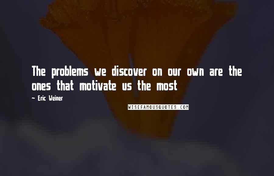 Eric Weiner Quotes: The problems we discover on our own are the ones that motivate us the most