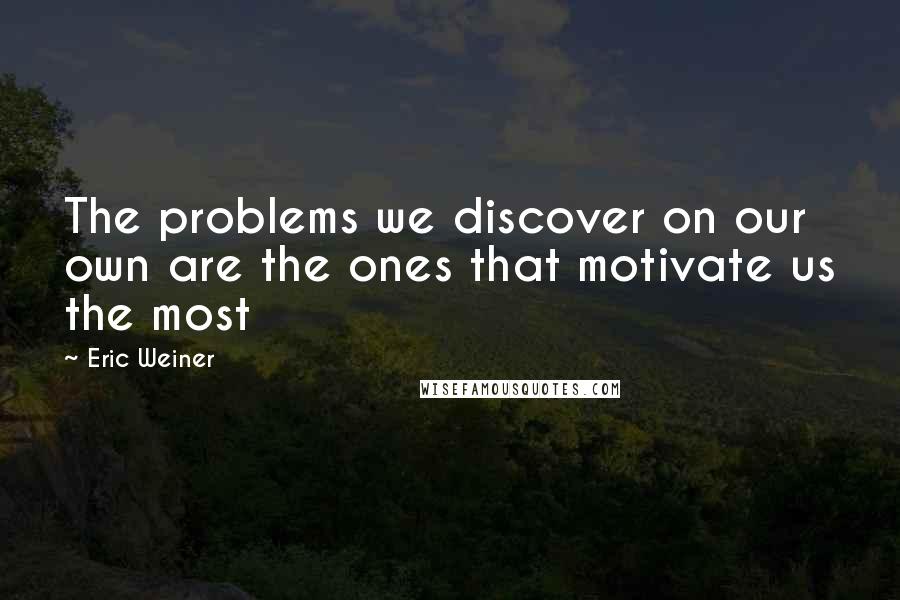 Eric Weiner Quotes: The problems we discover on our own are the ones that motivate us the most