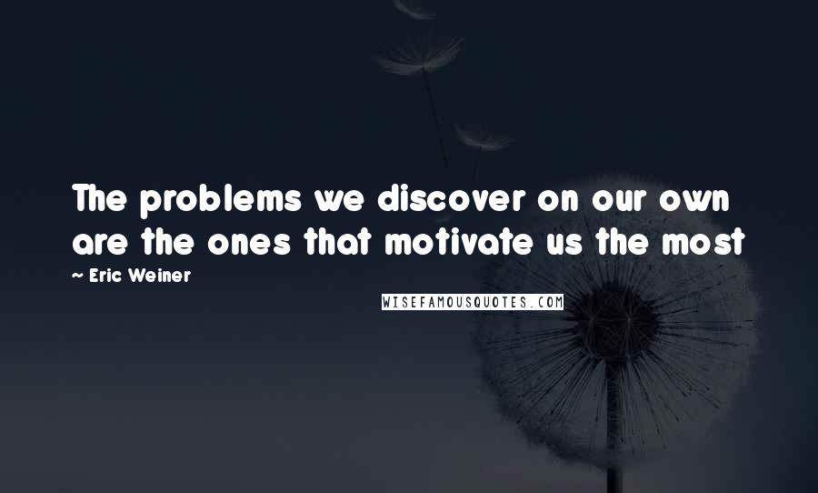 Eric Weiner Quotes: The problems we discover on our own are the ones that motivate us the most