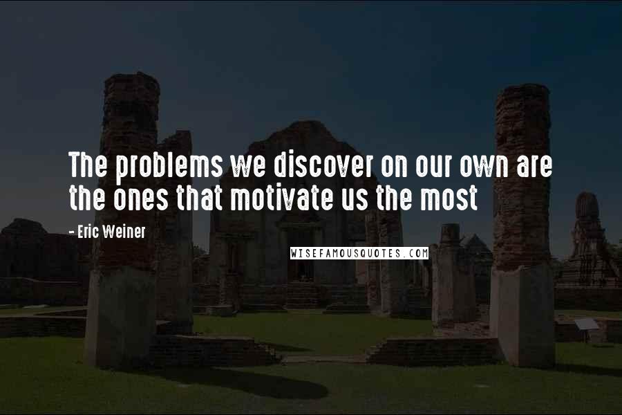 Eric Weiner Quotes: The problems we discover on our own are the ones that motivate us the most