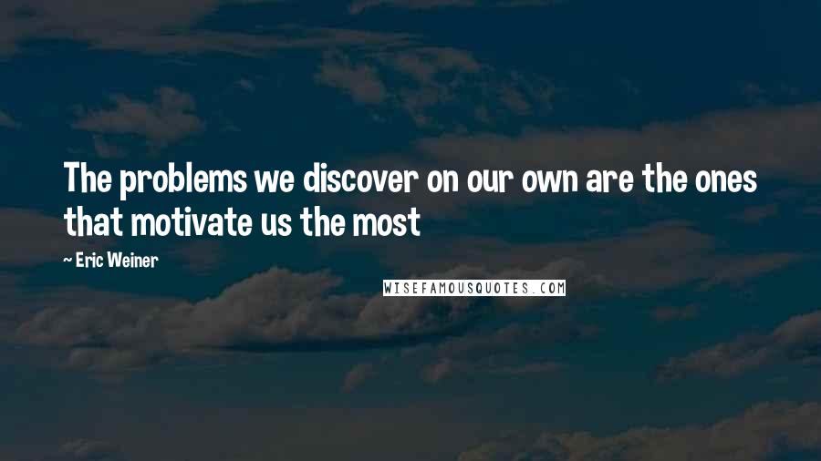 Eric Weiner Quotes: The problems we discover on our own are the ones that motivate us the most