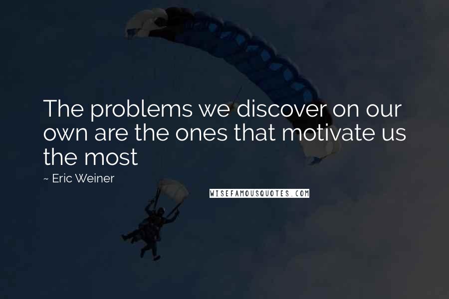 Eric Weiner Quotes: The problems we discover on our own are the ones that motivate us the most