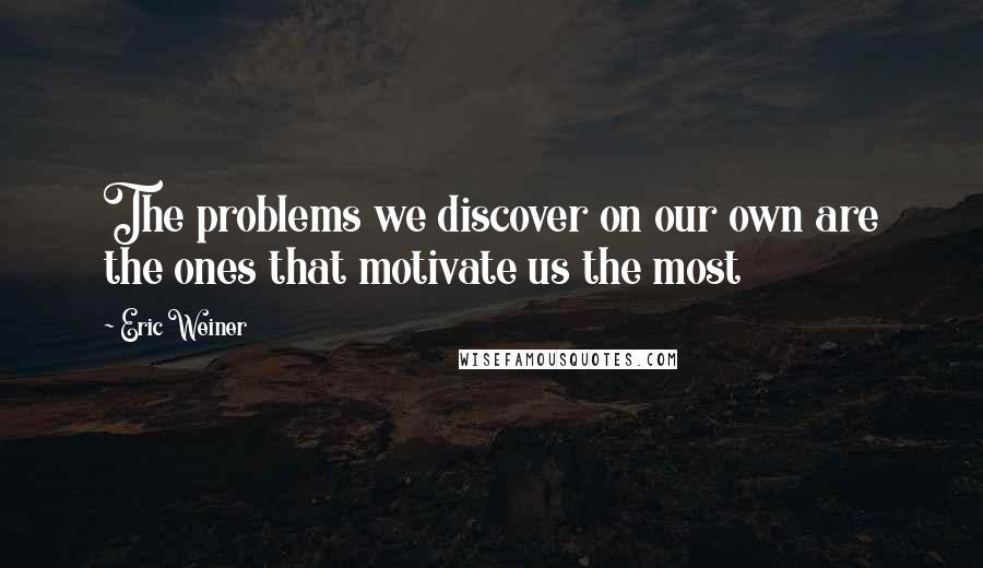 Eric Weiner Quotes: The problems we discover on our own are the ones that motivate us the most