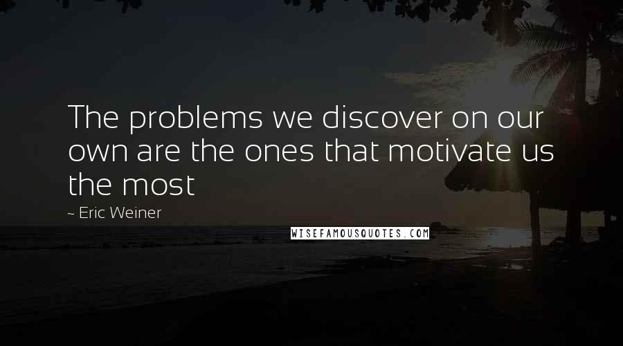 Eric Weiner Quotes: The problems we discover on our own are the ones that motivate us the most
