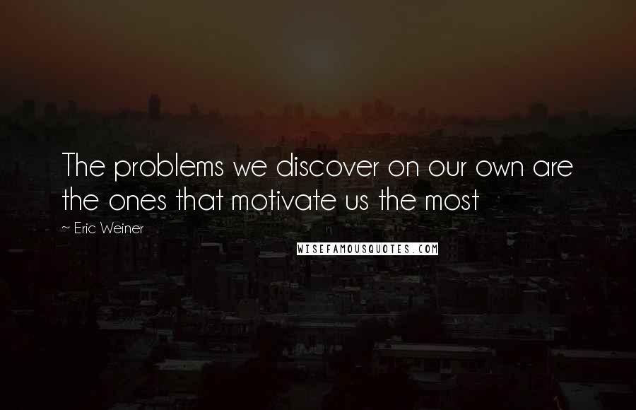 Eric Weiner Quotes: The problems we discover on our own are the ones that motivate us the most