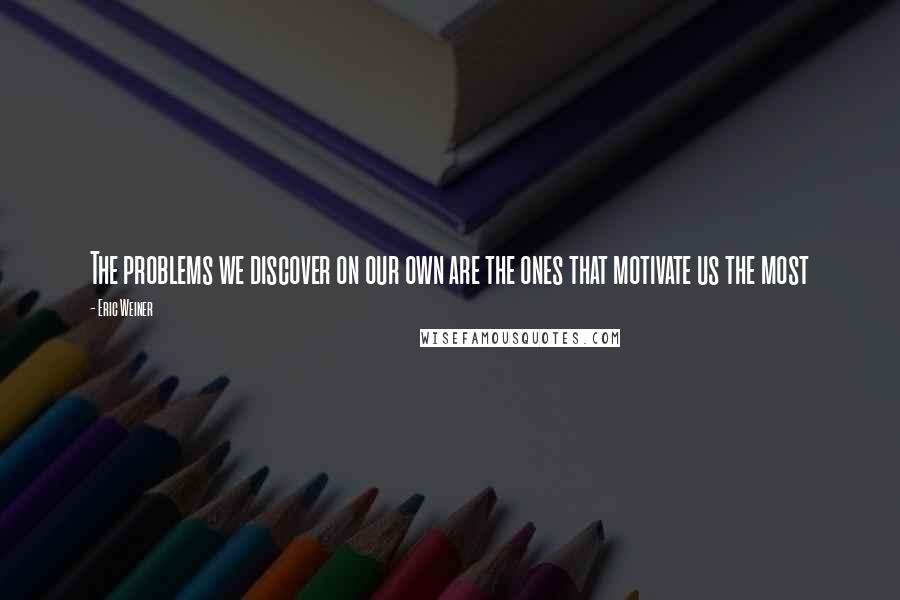 Eric Weiner Quotes: The problems we discover on our own are the ones that motivate us the most