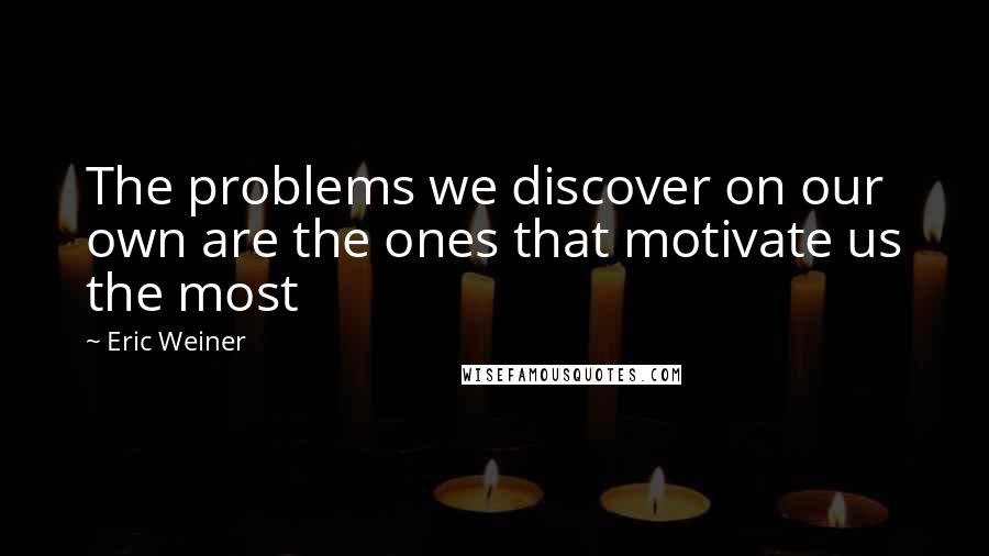Eric Weiner Quotes: The problems we discover on our own are the ones that motivate us the most