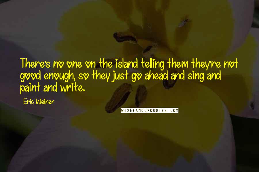 Eric Weiner Quotes: There's no one on the island telling them they're not good enough, so they just go ahead and sing and paint and write.