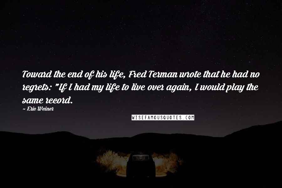 Eric Weiner Quotes: Toward the end of his life, Fred Terman wrote that he had no regrets: "If I had my life to live over again, I would play the same record.