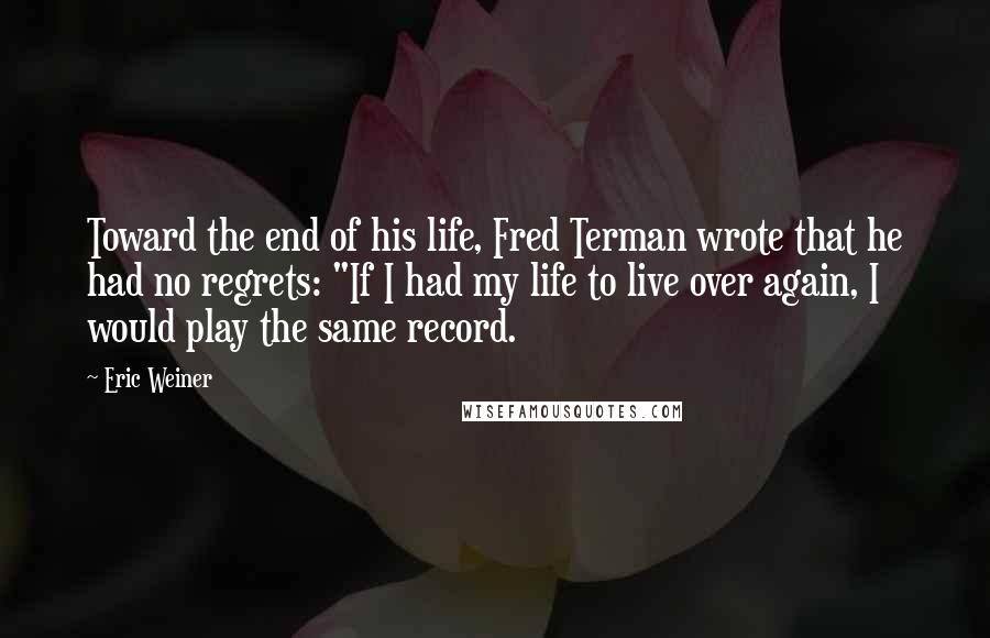 Eric Weiner Quotes: Toward the end of his life, Fred Terman wrote that he had no regrets: "If I had my life to live over again, I would play the same record.
