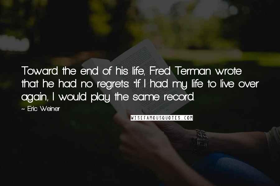 Eric Weiner Quotes: Toward the end of his life, Fred Terman wrote that he had no regrets: "If I had my life to live over again, I would play the same record.