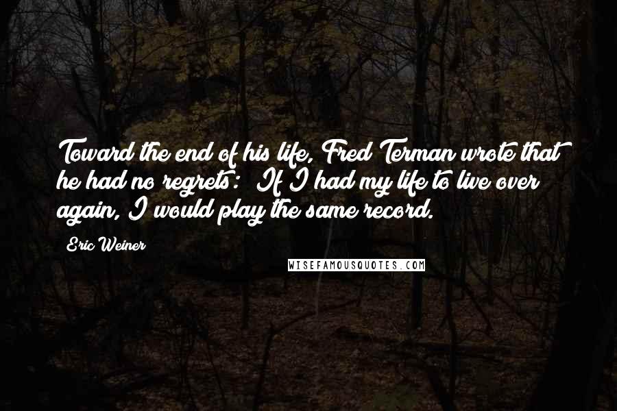 Eric Weiner Quotes: Toward the end of his life, Fred Terman wrote that he had no regrets: "If I had my life to live over again, I would play the same record.