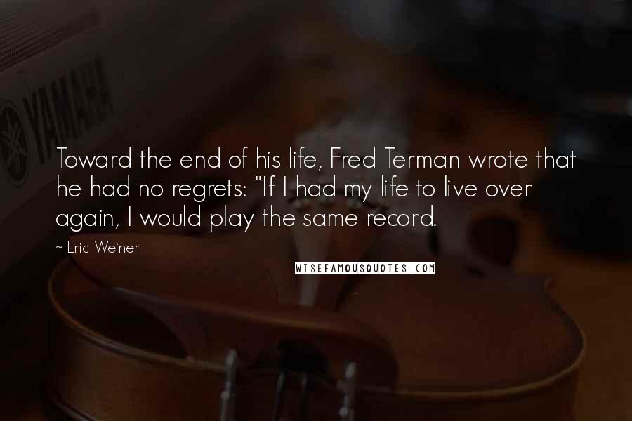 Eric Weiner Quotes: Toward the end of his life, Fred Terman wrote that he had no regrets: "If I had my life to live over again, I would play the same record.