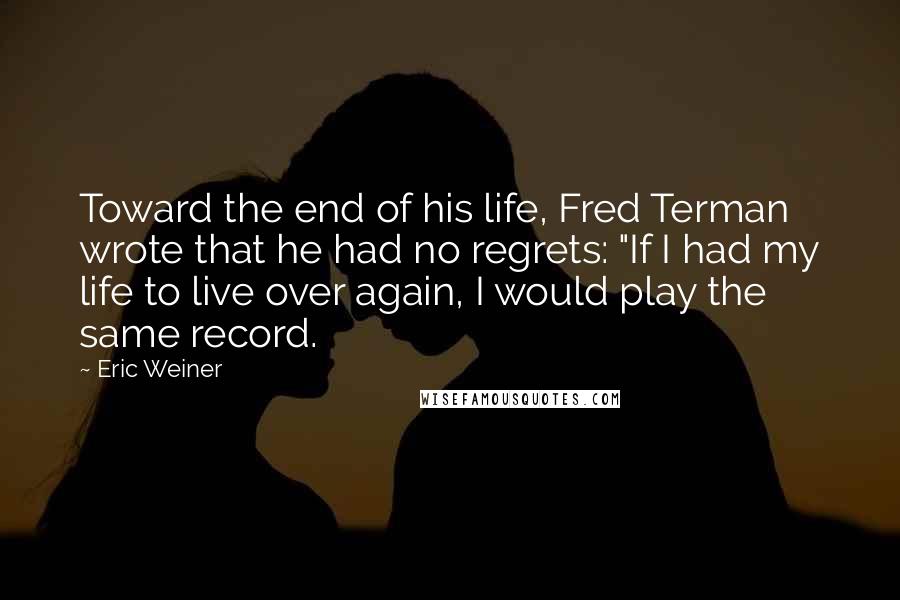 Eric Weiner Quotes: Toward the end of his life, Fred Terman wrote that he had no regrets: "If I had my life to live over again, I would play the same record.