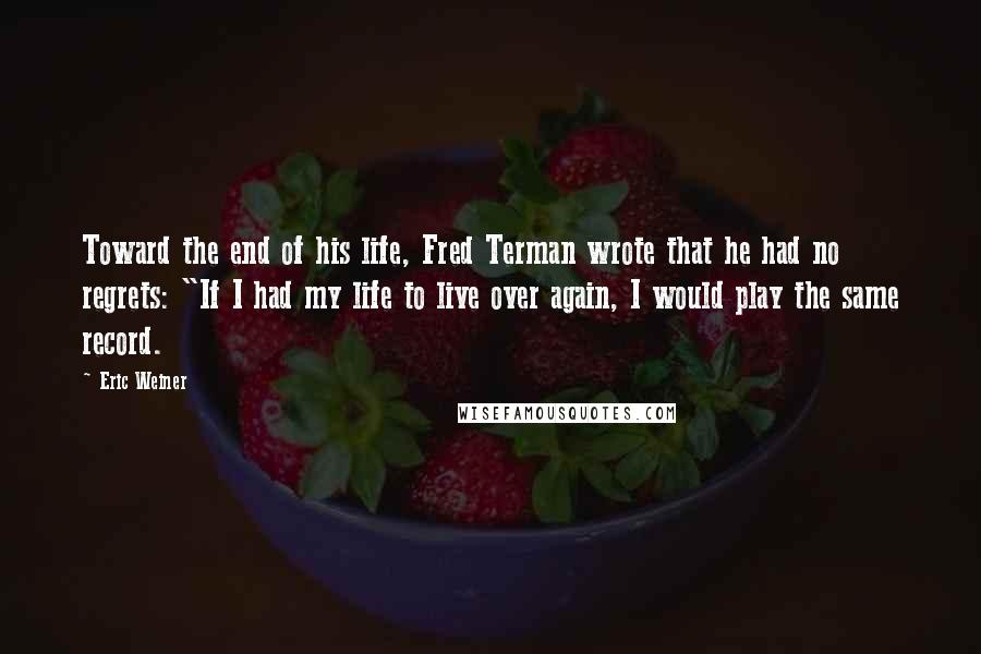 Eric Weiner Quotes: Toward the end of his life, Fred Terman wrote that he had no regrets: "If I had my life to live over again, I would play the same record.