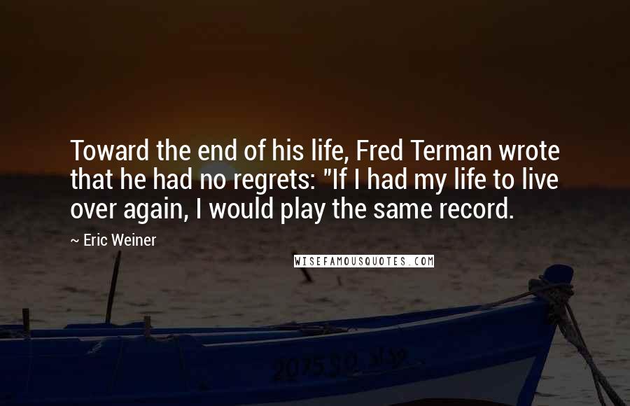 Eric Weiner Quotes: Toward the end of his life, Fred Terman wrote that he had no regrets: "If I had my life to live over again, I would play the same record.