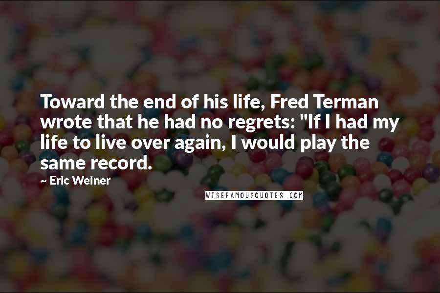 Eric Weiner Quotes: Toward the end of his life, Fred Terman wrote that he had no regrets: "If I had my life to live over again, I would play the same record.