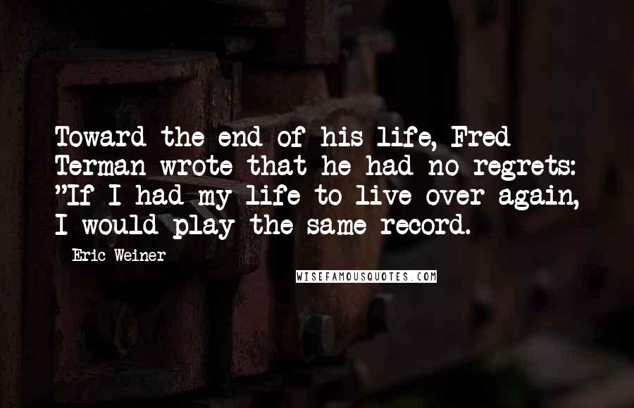 Eric Weiner Quotes: Toward the end of his life, Fred Terman wrote that he had no regrets: "If I had my life to live over again, I would play the same record.