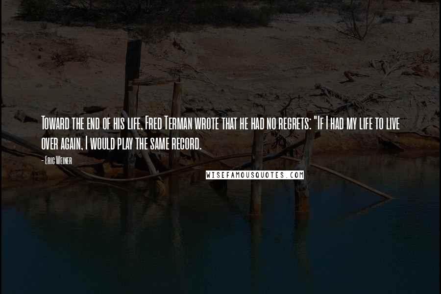 Eric Weiner Quotes: Toward the end of his life, Fred Terman wrote that he had no regrets: "If I had my life to live over again, I would play the same record.