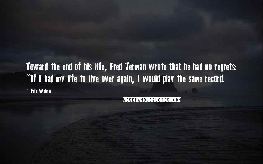 Eric Weiner Quotes: Toward the end of his life, Fred Terman wrote that he had no regrets: "If I had my life to live over again, I would play the same record.