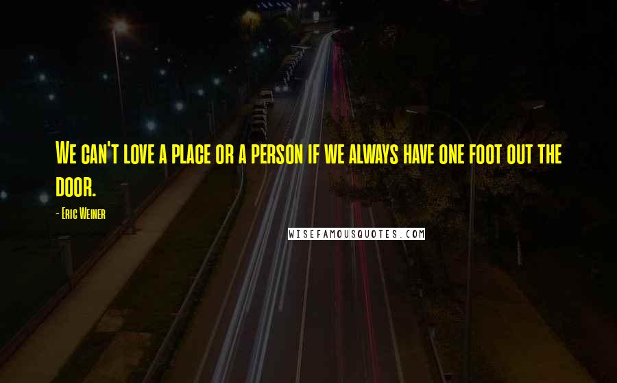 Eric Weiner Quotes: We can't love a place or a person if we always have one foot out the door.