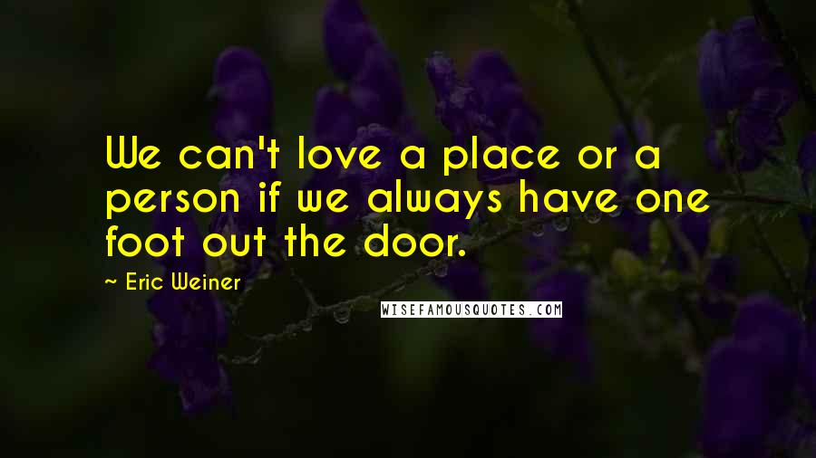Eric Weiner Quotes: We can't love a place or a person if we always have one foot out the door.