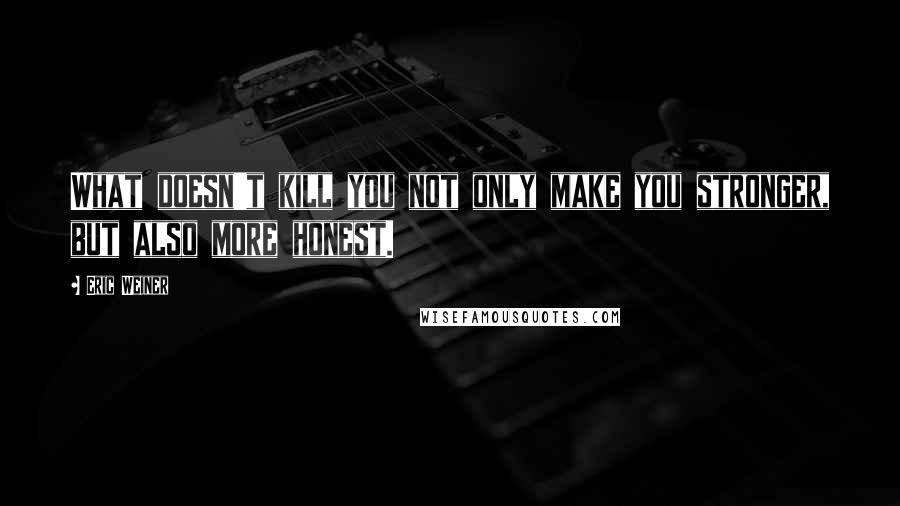 Eric Weiner Quotes: What doesn't kill you not only make you stronger, but also more honest.