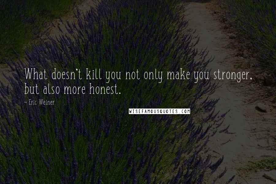 Eric Weiner Quotes: What doesn't kill you not only make you stronger, but also more honest.