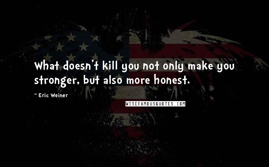 Eric Weiner Quotes: What doesn't kill you not only make you stronger, but also more honest.