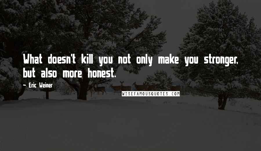 Eric Weiner Quotes: What doesn't kill you not only make you stronger, but also more honest.