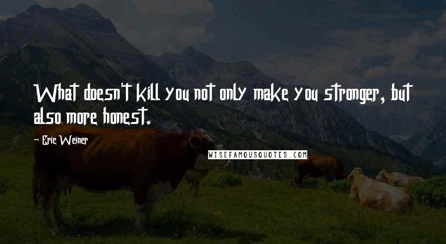 Eric Weiner Quotes: What doesn't kill you not only make you stronger, but also more honest.